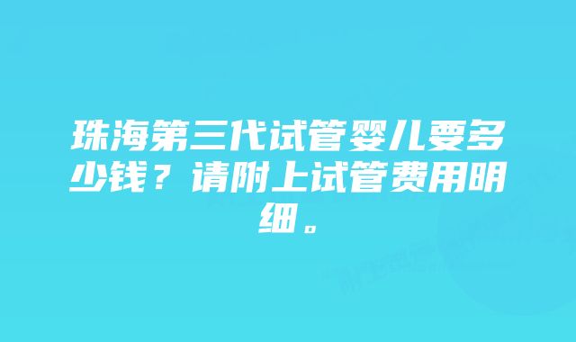 珠海第三代试管婴儿要多少钱？请附上试管费用明细。