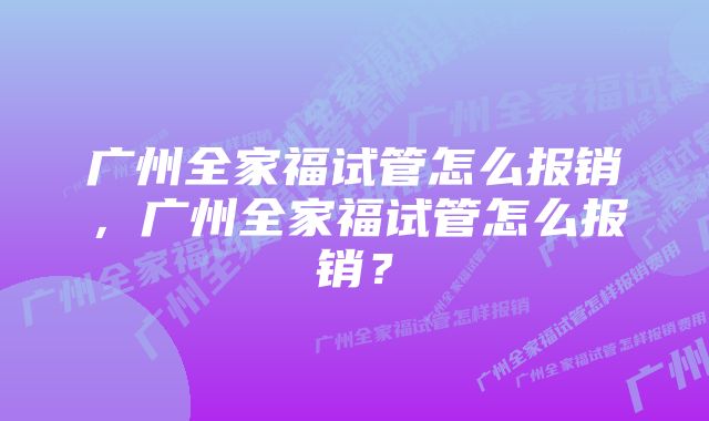 广州全家福试管怎么报销，广州全家福试管怎么报销？