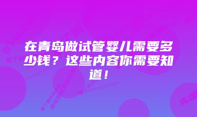 在青岛做试管婴儿需要多少钱？这些内容你需要知道！