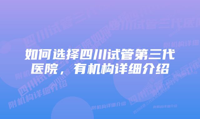 如何选择四川试管第三代医院，有机构详细介绍