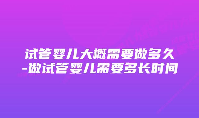 试管婴儿大概需要做多久-做试管婴儿需要多长时间