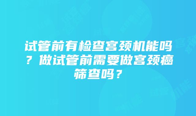 试管前有检查宫颈机能吗？做试管前需要做宫颈癌筛查吗？