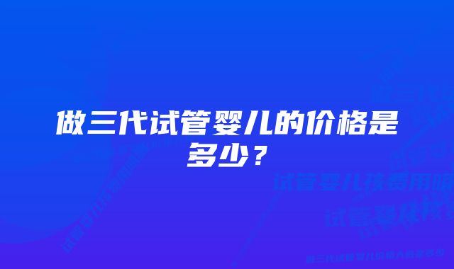 做三代试管婴儿的价格是多少？