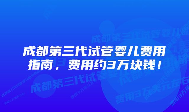 成都第三代试管婴儿费用指南，费用约3万块钱！