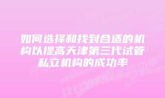 如何选择和找到合适的机构以提高天津第三代试管私立机构的成功率