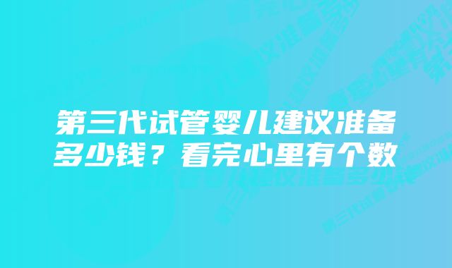 第三代试管婴儿建议准备多少钱？看完心里有个数