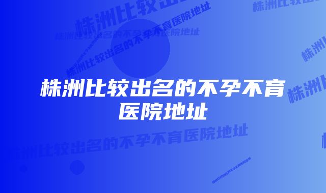 株洲比较出名的不孕不育医院地址