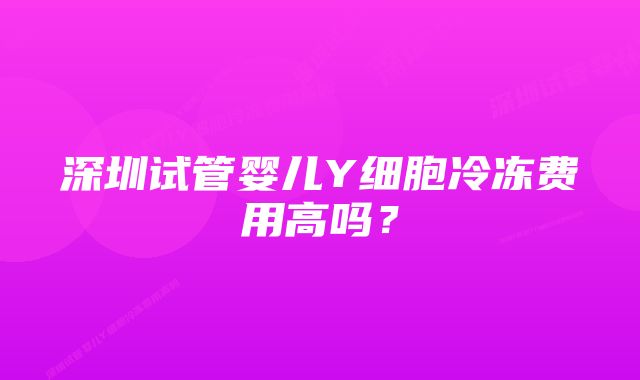 深圳试管婴儿Y细胞冷冻费用高吗？