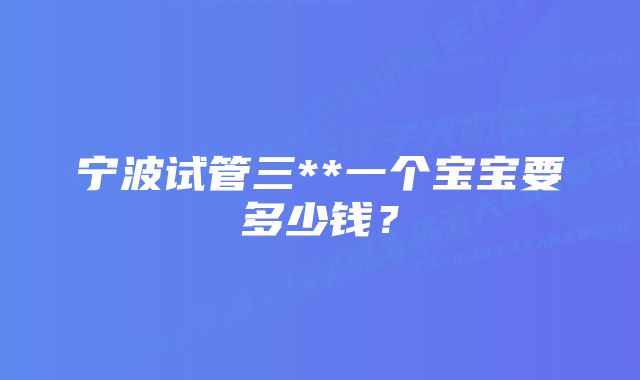 宁波试管三**一个宝宝要多少钱？