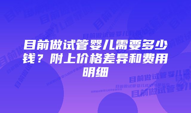 目前做试管婴儿需要多少钱？附上价格差异和费用明细