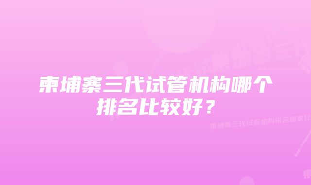 柬埔寨三代试管机构哪个排名比较好？