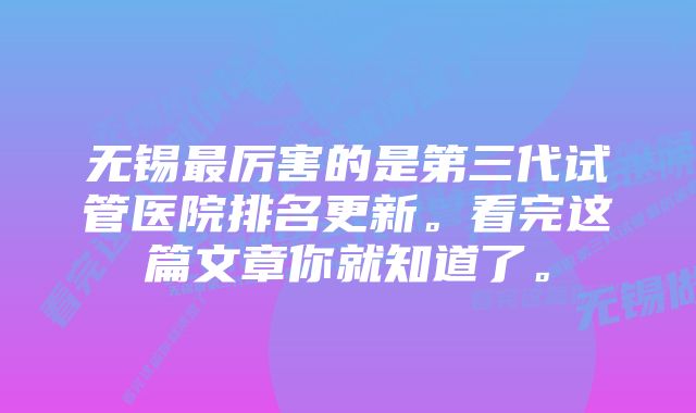 无锡最厉害的是第三代试管医院排名更新。看完这篇文章你就知道了。