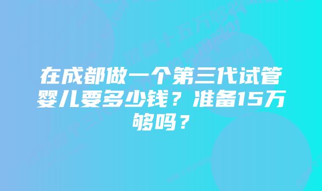 在成都做一个第三代试管婴儿要多少钱？准备15万够吗？