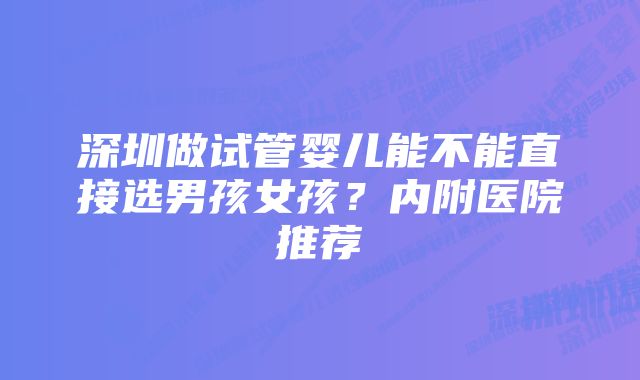 深圳做试管婴儿能不能直接选男孩女孩？内附医院推荐