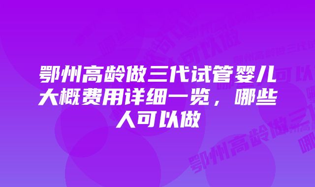 鄂州高龄做三代试管婴儿大概费用详细一览，哪些人可以做