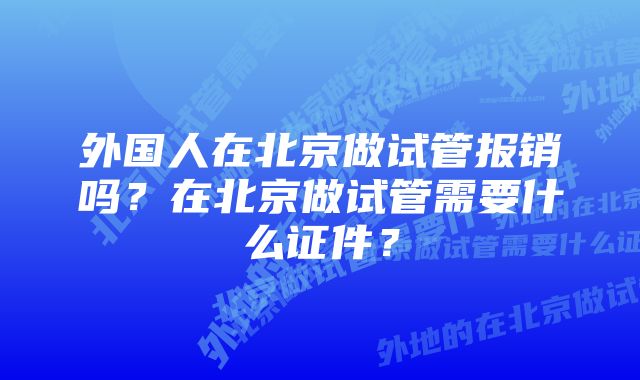 外国人在北京做试管报销吗？在北京做试管需要什么证件？