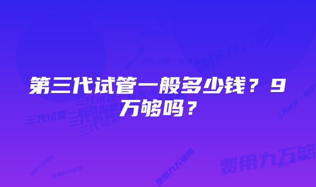 第三代试管一般多少钱？9万够吗？