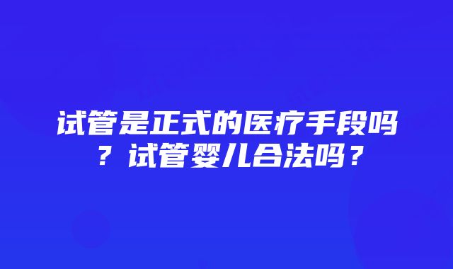 试管是正式的医疗手段吗？试管婴儿合法吗？