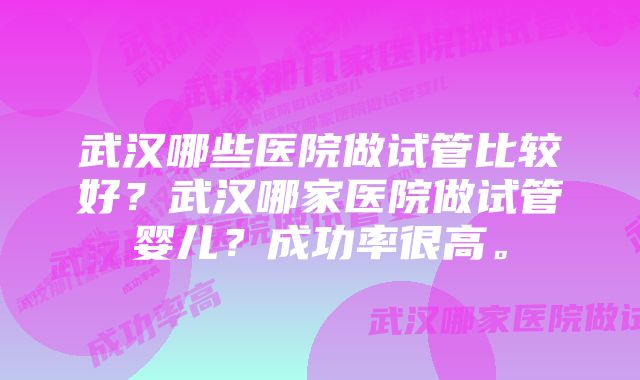 武汉哪些医院做试管比较好？武汉哪家医院做试管婴儿？成功率很高。