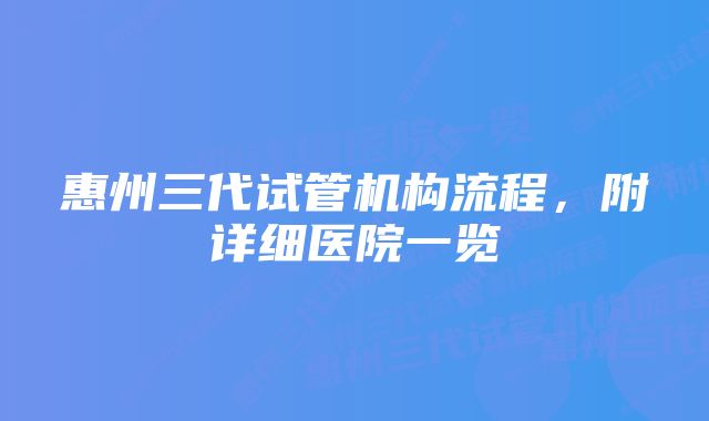 惠州三代试管机构流程，附详细医院一览