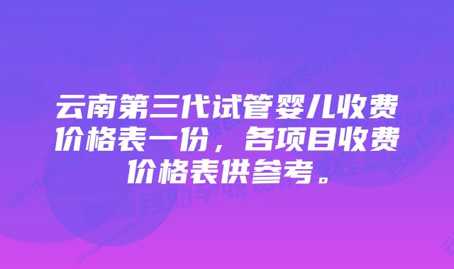 云南第三代试管婴儿收费价格表一份，各项目收费价格表供参考。