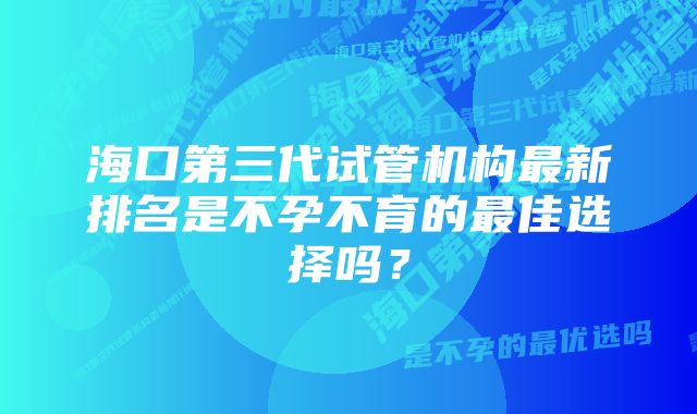 海口第三代试管机构最新排名是不孕不育的最佳选择吗？