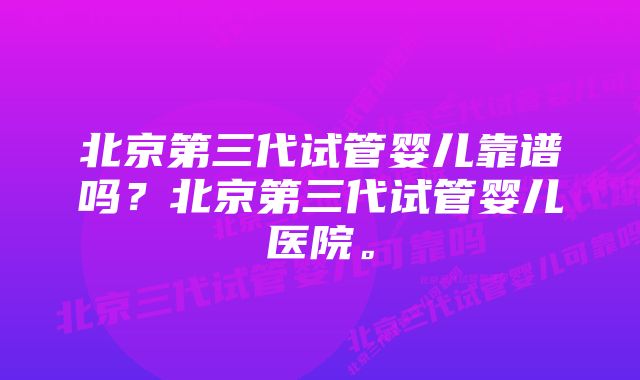 北京第三代试管婴儿靠谱吗？北京第三代试管婴儿医院。