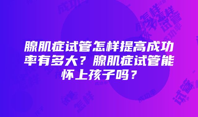 腺肌症试管怎样提高成功率有多大？腺肌症试管能怀上孩子吗？