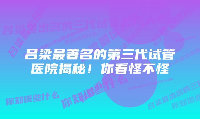 吕梁最著名的第三代试管医院揭秘！你看怪不怪