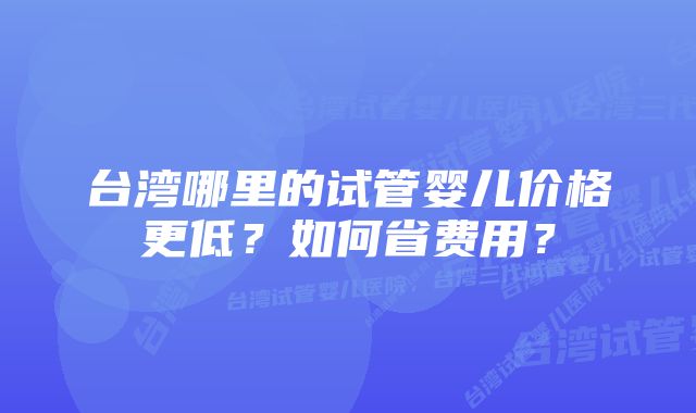 台湾哪里的试管婴儿价格更低？如何省费用？