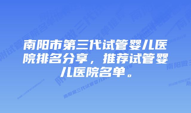 南阳市第三代试管婴儿医院排名分享，推荐试管婴儿医院名单。