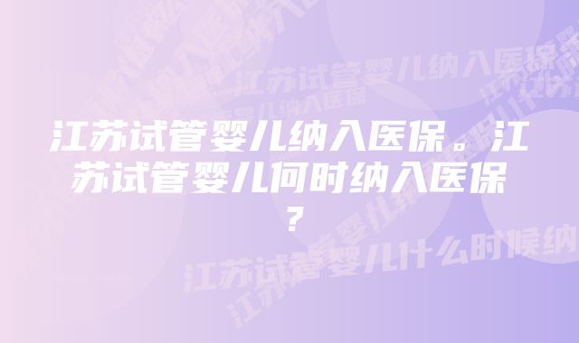 江苏试管婴儿纳入医保。江苏试管婴儿何时纳入医保？