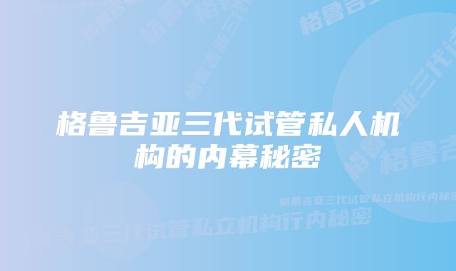 格鲁吉亚三代试管私人机构的内幕秘密