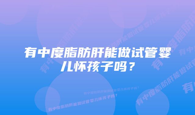 有中度脂肪肝能做试管婴儿怀孩子吗？