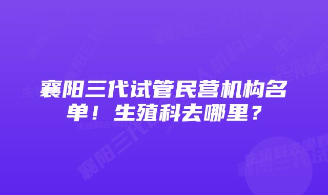 襄阳三代试管民营机构名单！生殖科去哪里？