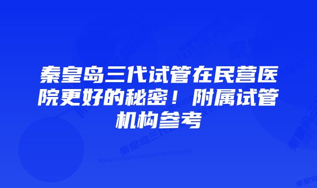 秦皇岛三代试管在民营医院更好的秘密！附属试管机构参考