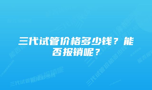 三代试管价格多少钱？能否报销呢？