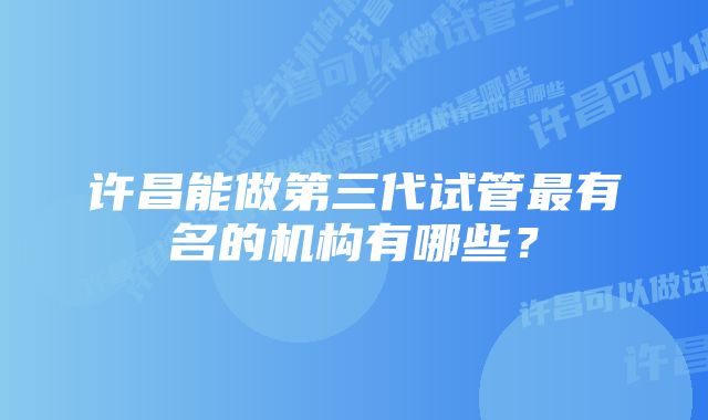 许昌能做第三代试管最有名的机构有哪些？