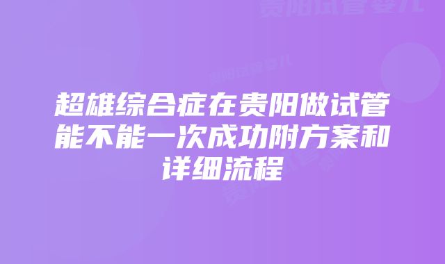 超雄综合症在贵阳做试管能不能一次成功附方案和详细流程