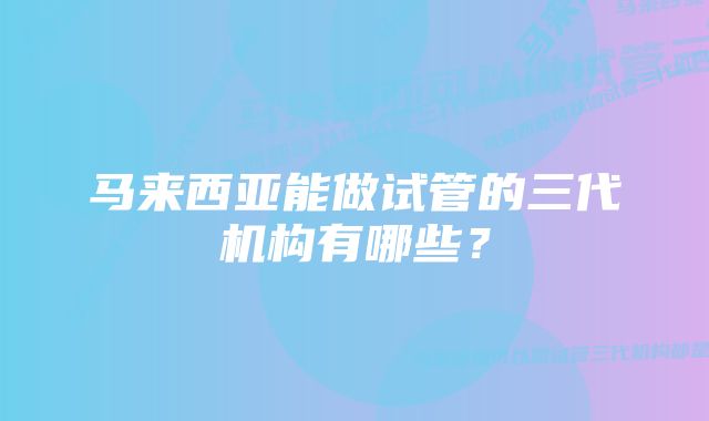 马来西亚能做试管的三代机构有哪些？