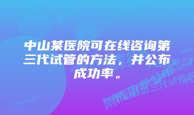 中山某医院可在线咨询第三代试管的方法，并公布成功率。