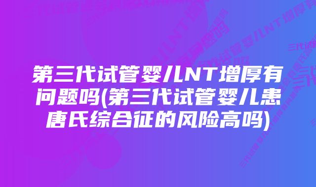 第三代试管婴儿NT增厚有问题吗(第三代试管婴儿患唐氏综合征的风险高吗)