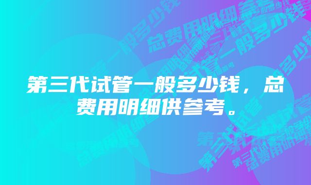 第三代试管一般多少钱，总费用明细供参考。