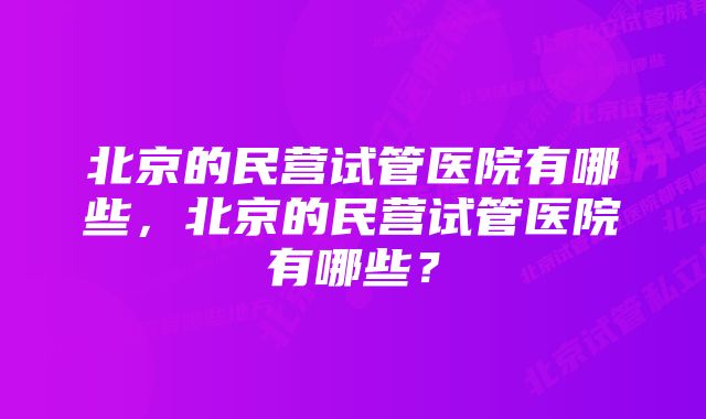 北京的民营试管医院有哪些，北京的民营试管医院有哪些？