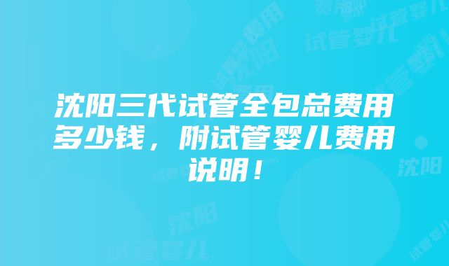 沈阳三代试管全包总费用多少钱，附试管婴儿费用说明！