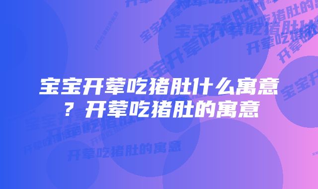 宝宝开荤吃猪肚什么寓意？开荤吃猪肚的寓意