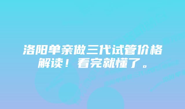 洛阳单亲做三代试管价格解读！看完就懂了。