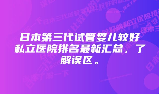 日本第三代试管婴儿较好私立医院排名最新汇总，了解误区。