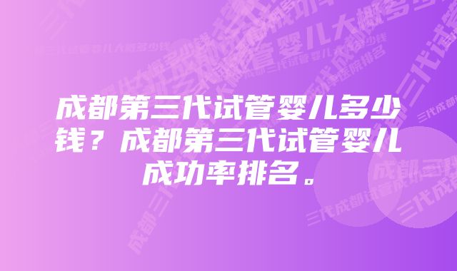 成都第三代试管婴儿多少钱？成都第三代试管婴儿成功率排名。