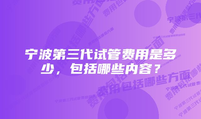 宁波第三代试管费用是多少，包括哪些内容？